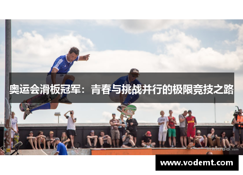 奥运会滑板冠军:青春与挑战并行的极限竞技之路 奥运会滑板冠军:青春与挑战并行的极限竞技之路