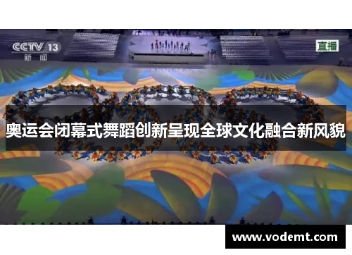奥运会闭幕式舞蹈创新呈现全球文化融合新风貌 奥运会闭幕式舞蹈创新呈现全球文化融合新风貌