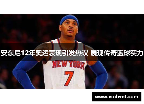 安东尼12年奥运表现引发热议 展现传奇篮球实力 安东尼12年奥运表现引发热议 展现传奇篮球实力