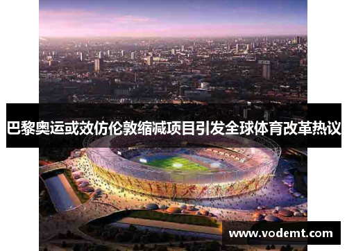 巴黎奥运或效仿伦敦缩减项目引发全球体育改革热议 巴黎奥运或效仿伦敦缩减项目引发全球体育改革热议